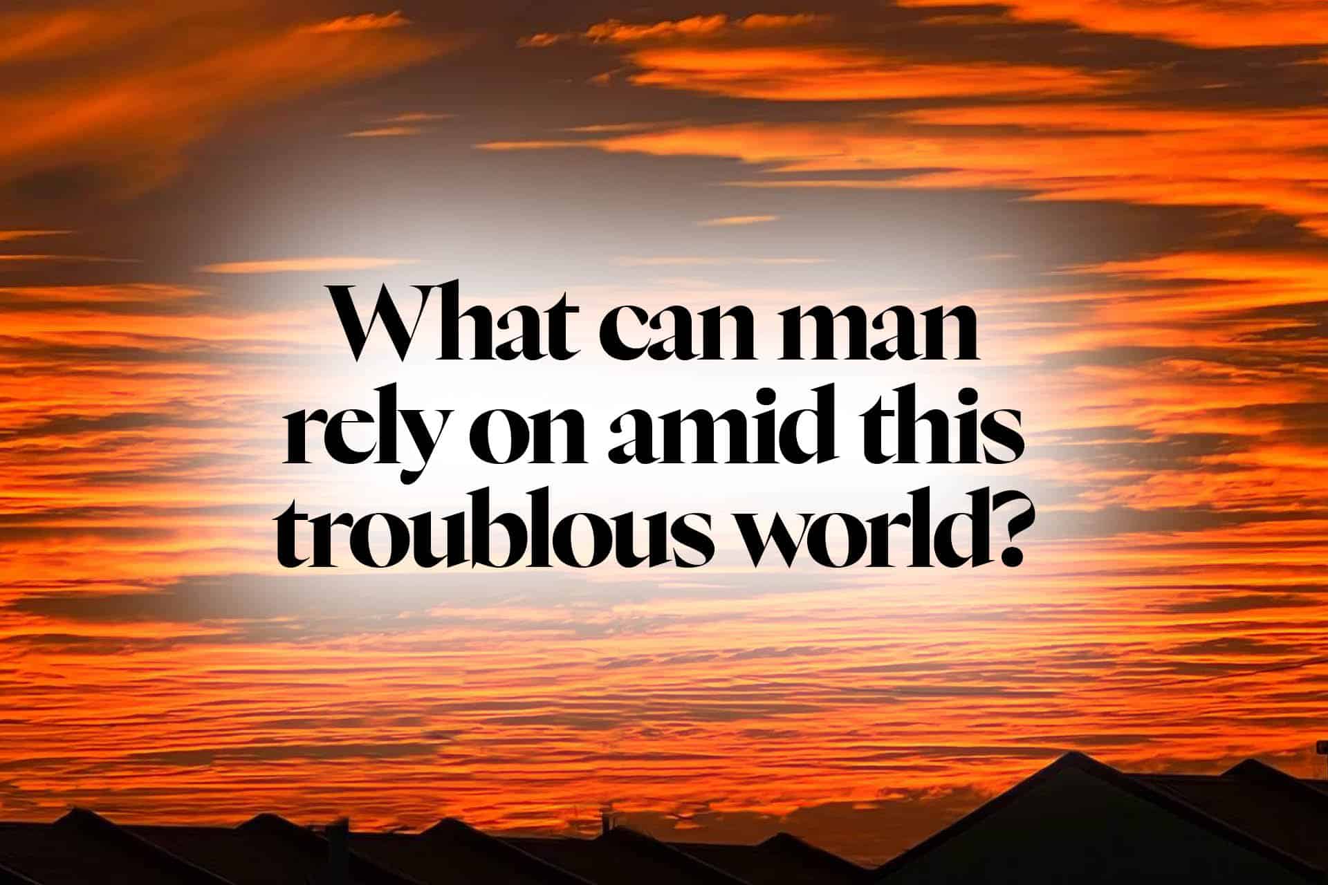 What can man rely on amid this troublous world?